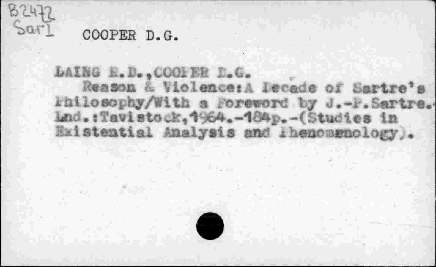 ﻿COOPER D.G
bÄlbü b.D.»COOilk L.G.
Reason К Violence«A Iecade of Sartre’s жàilosophy/With a oreword by J,-r.Sartre lAd.tTavlstOUr,VÆA.-1-34p.-(Stueics in Existential Analysis and жhencwnology,.